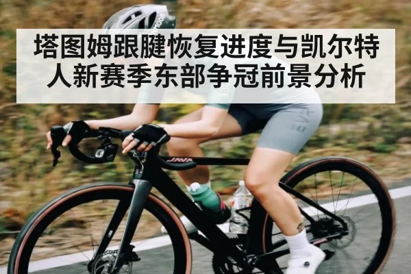 塔图姆跟腱恢复进度与凯尔特人新赛季东部争冠前景分析（MKsports）